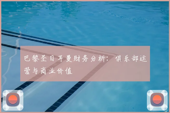 巴黎圣日耳曼财务分析：俱乐部运营与商业价值