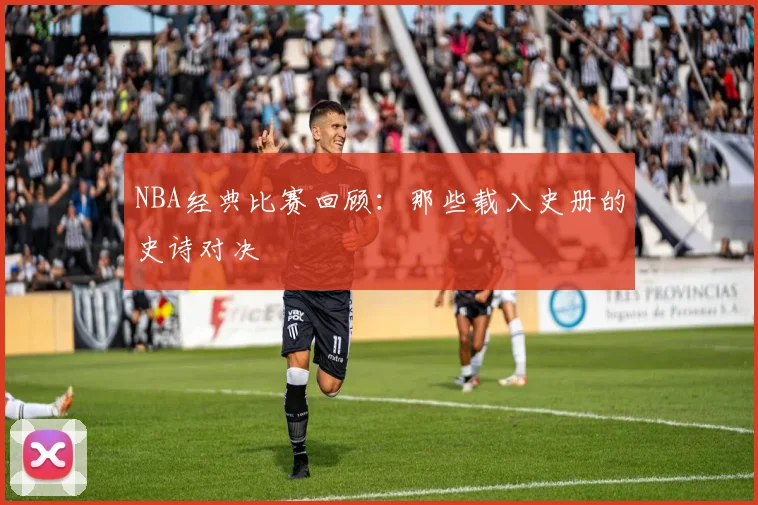 NBA经典比赛回顾:那些载入史册的史诗对决
