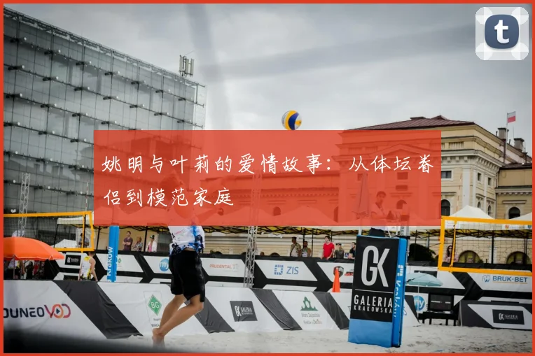 姚明与叶莉的爱情故事：从体坛眷侣到模范家庭