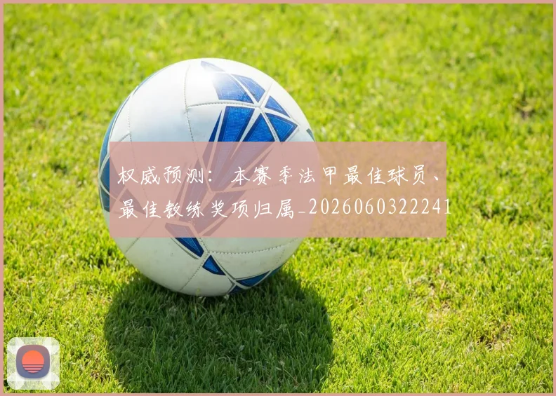 权威预测:本赛季法甲最佳球员、最佳教练奖项归属_20260603222416