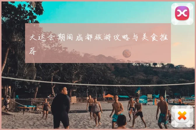大运会期间成都旅游攻略与美食推荐