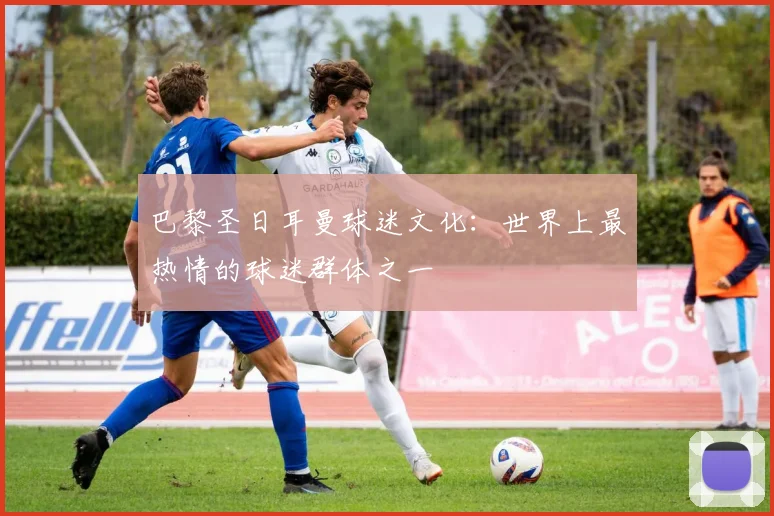 巴黎圣日耳曼球迷文化:世界上最热情的球迷群体之一