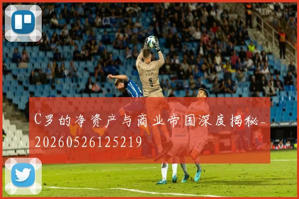 C罗的净资产与商业帝国深度揭秘_20260526125219