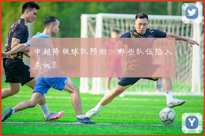 中超降级球队预测:哪些队伍陷入危机?
