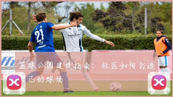 篮球公园建设指南：社区如何打造自己的球场