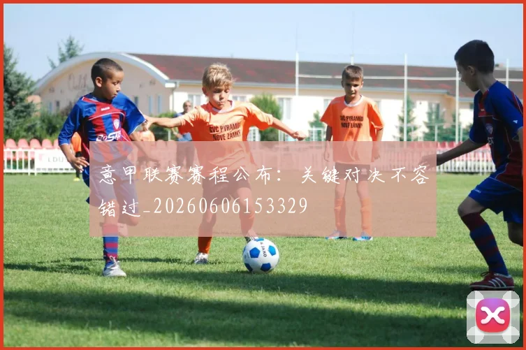 意甲联赛赛程公布:关键对决不容错过_20260606153329