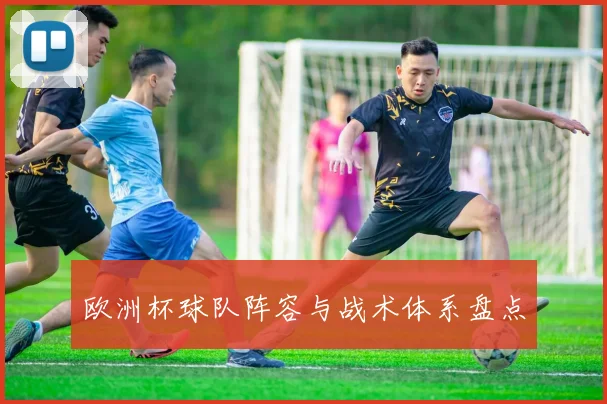 欧洲杯球队阵容与战术体系盘点
