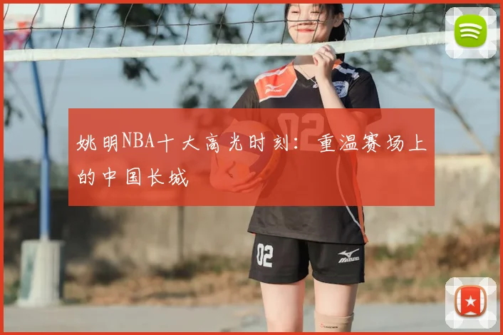 姚明NBA十大高光时刻：重温赛场上的中国长城
