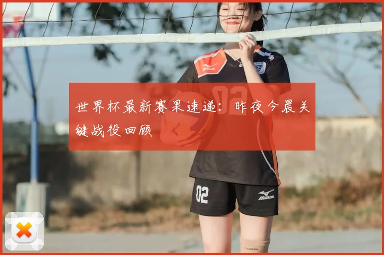 世界杯最新赛果速递:昨夜今晨关键战役回顾
