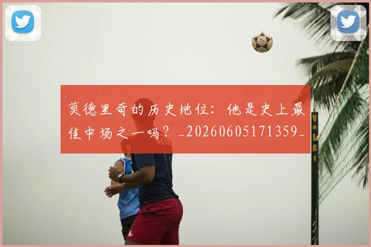 莫德里奇的历史地位:他是史上最佳中场之一吗?_20260605171359_20260703181751