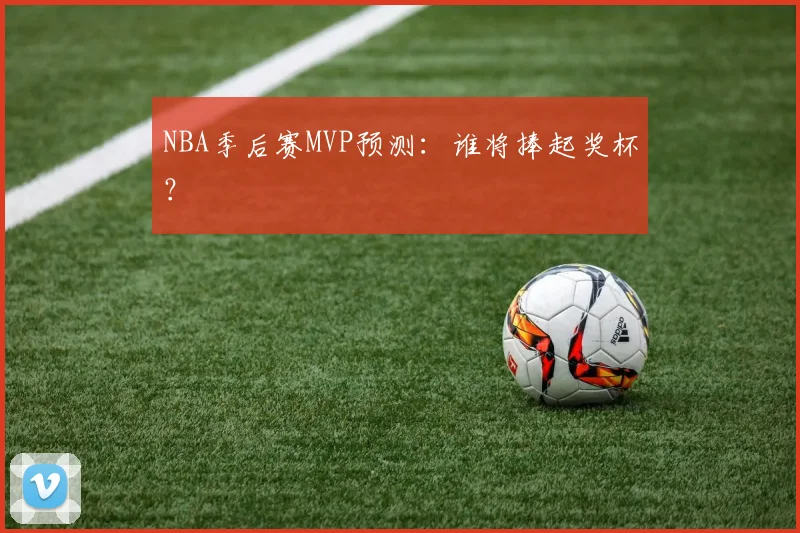 NBA季后赛MVP预测：谁将捧起奖杯？