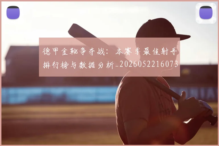 德甲金靴争夺战:本赛季最佳射手排行榜与数据分析_20260522160732
