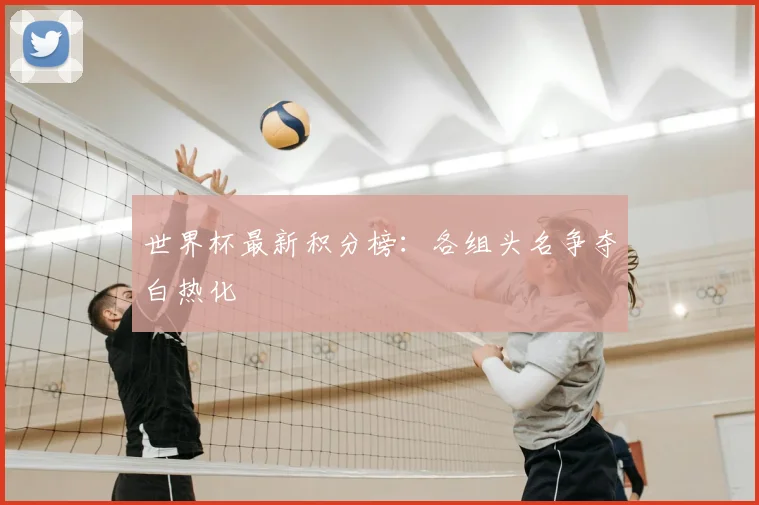 世界杯最新积分榜:各组头名争夺白热化