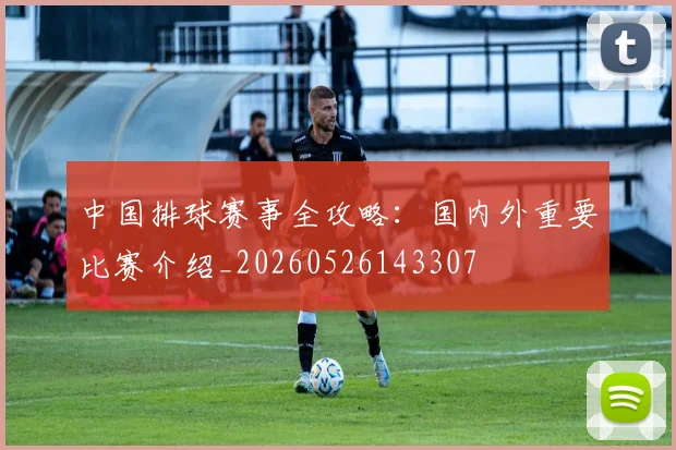 中国排球赛事全攻略:国内外重要比赛介绍_20260526143307
