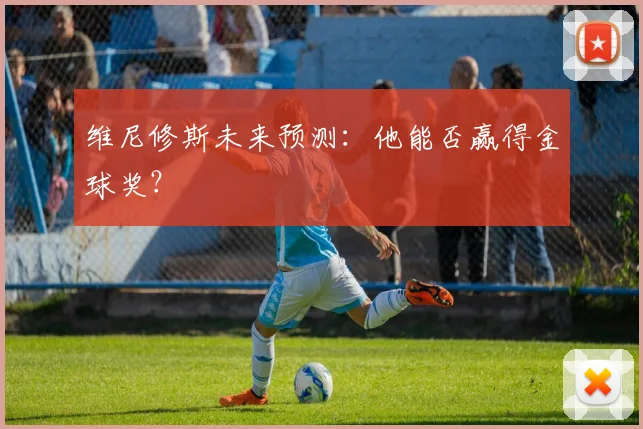 维尼修斯未来预测：他能否赢得金球奖？