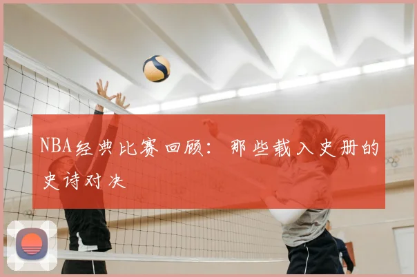 NBA经典比赛回顾:那些载入史册的史诗对决