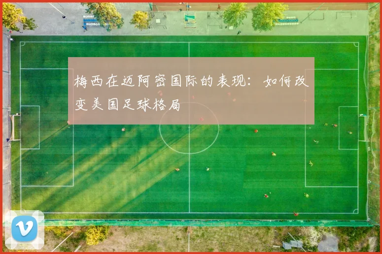 梅西在迈阿密国际的表现:如何改变美国足球格局
