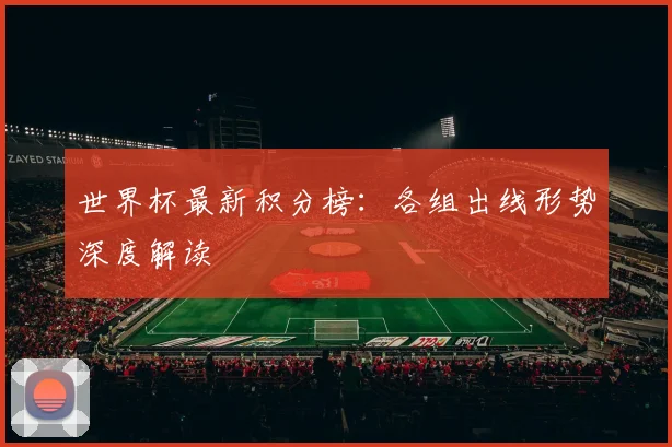 世界杯最新积分榜:各组出线形势深度解读