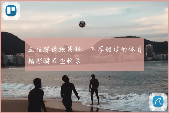 五佳球视频集锦:不容错过的体育精彩瞬间全收录