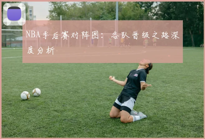NBA季后赛对阵图:各队晋级之路深度分析