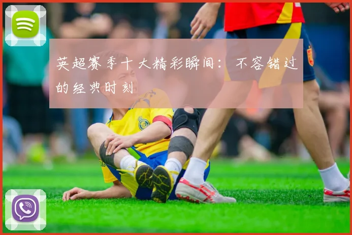 英超赛季十大精彩瞬间:不容错过的经典时刻