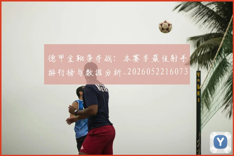 德甲金靴争夺战：本赛季最佳射手排行榜与数据分析_20260522160732