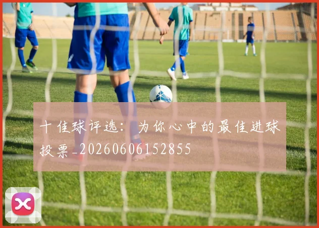 十佳球评选：为你心中的最佳进球投票_20260606152855