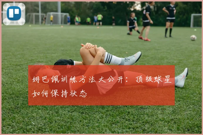 姆巴佩训练方法大公开:顶级球星如何保持状态