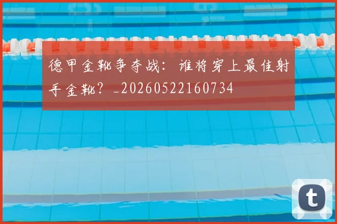 德甲金靴争夺战:谁将穿上最佳射手金靴?_20260522160734
