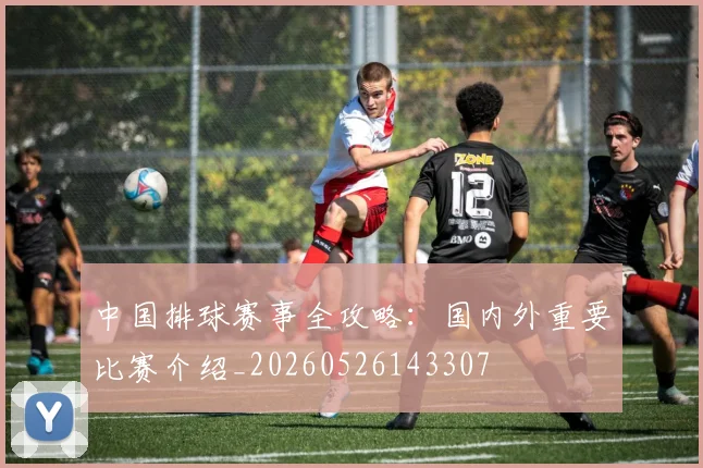 中国排球赛事全攻略：国内外重要比赛介绍_20260526143307
