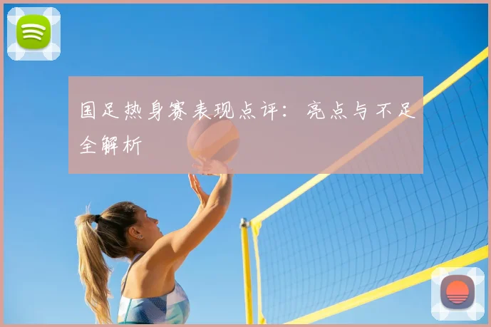 国足热身赛表现点评:亮点与不足全解析