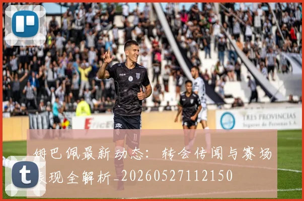 姆巴佩最新动态:转会传闻与赛场表现全解析_20260527112150