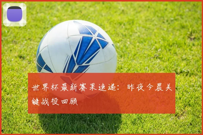 世界杯最新赛果速递:昨夜今晨关键战役回顾