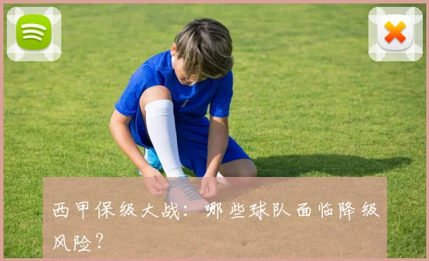 西甲保级大战:哪些球队面临降级风险?