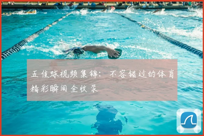 五佳球视频集锦：不容错过的体育精彩瞬间全收录