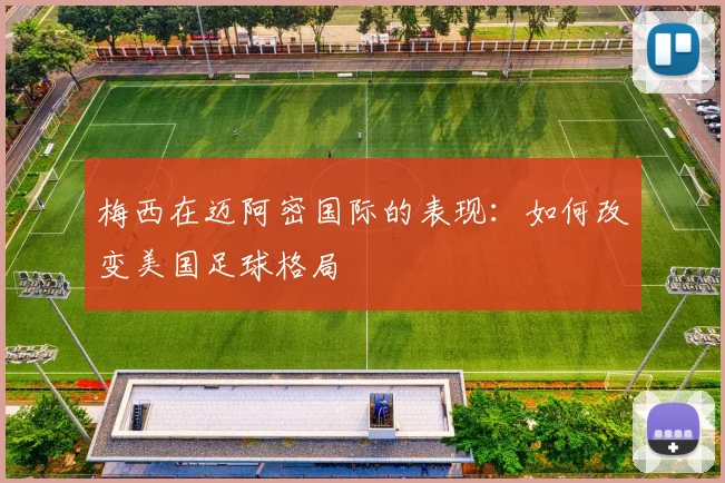 梅西在迈阿密国际的表现:如何改变美国足球格局