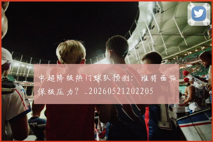 中超降级热门球队预测：谁将面临保级压力？_20260521202205
