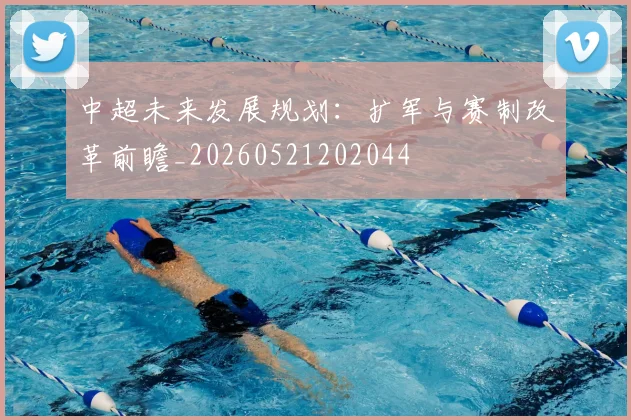 中超未来发展规划:扩军与赛制改革前瞻_20260521202044