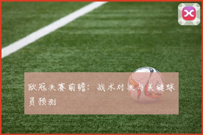 欧冠决赛前瞻:战术对决与关键球员预测
