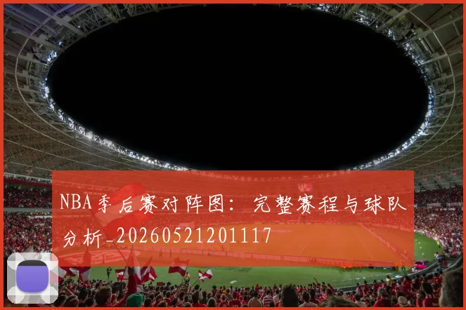 NBA季后赛对阵图:完整赛程与球队分析_20260521201117