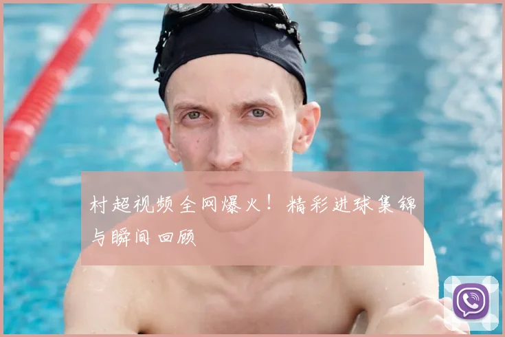 村超视频全网爆火！精彩进球集锦与瞬间回顾