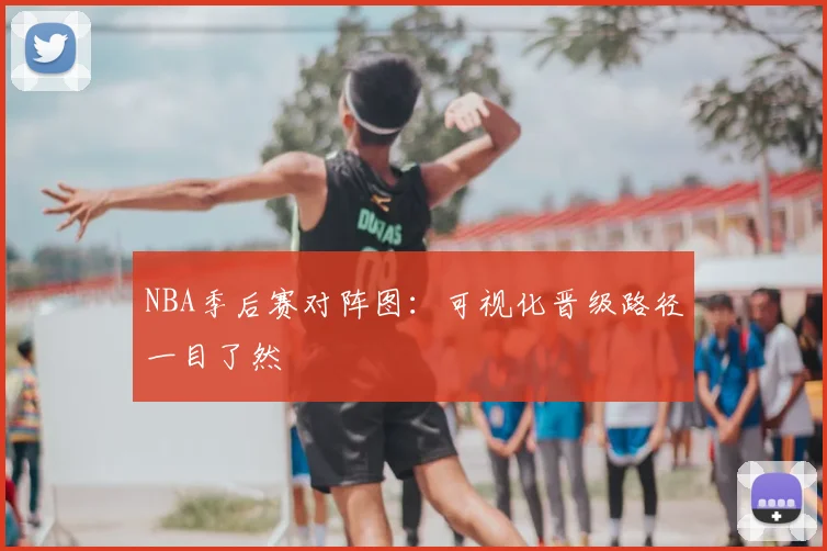 NBA季后赛对阵图：可视化晋级路径一目了然
