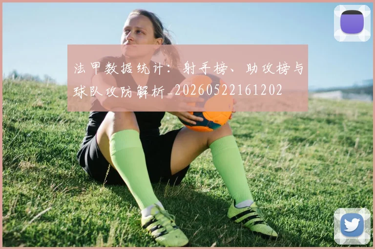法甲数据统计:射手榜、助攻榜与球队攻防解析_20260522161202