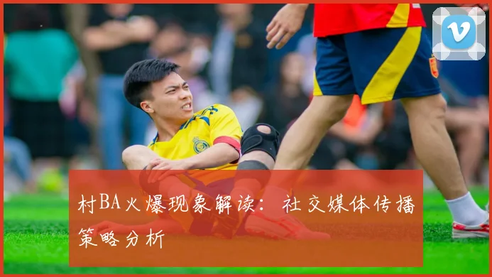 村BA火爆现象解读：社交媒体传播策略分析