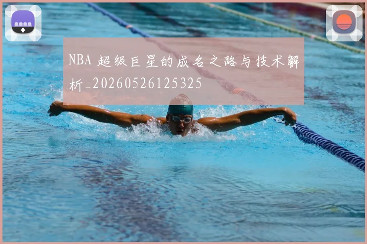 NBA 超级巨星的成名之路与技术解析_20260526125325