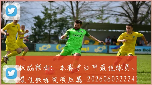 权威预测:本赛季法甲最佳球员、最佳教练奖项归属_20260603222416
