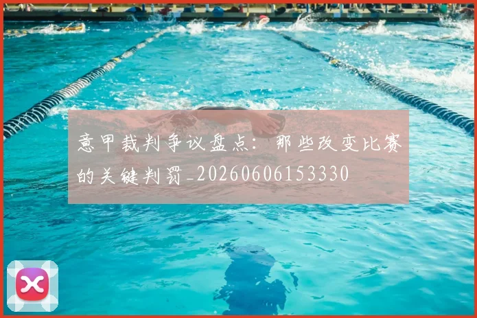 意甲裁判争议盘点:那些改变比赛的关键判罚_20260606153330