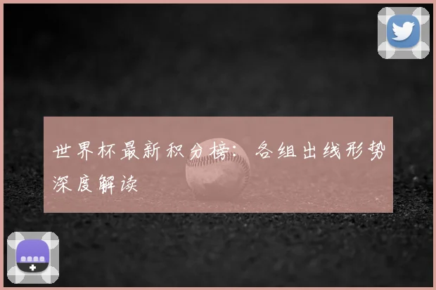 世界杯最新积分榜:各组出线形势深度解读
