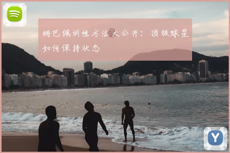 姆巴佩训练方法大公开：顶级球星如何保持状态