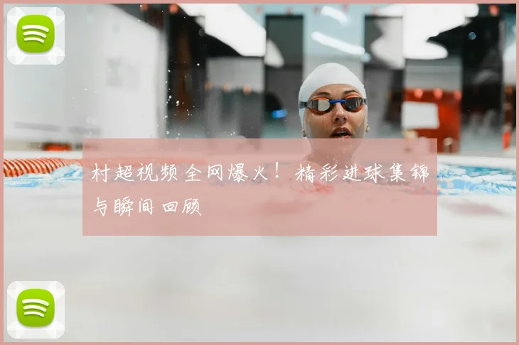 村超视频全网爆火!精彩进球集锦与瞬间回顾
